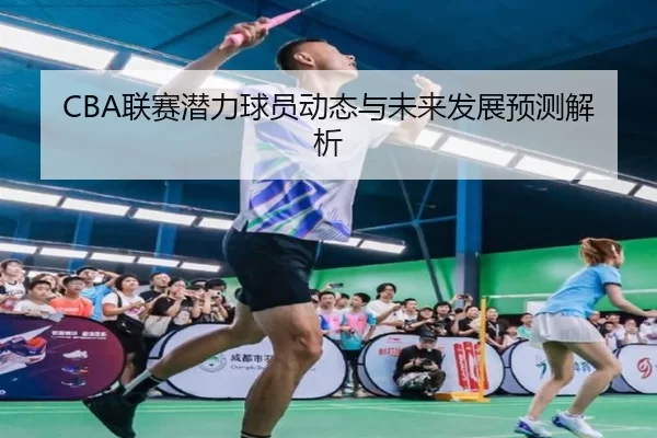 CBA联赛潜力球员动态与未来发展预测解析