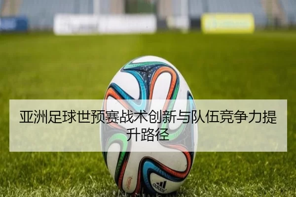 亚洲足球世预赛战术创新与队伍竞争力提升路径